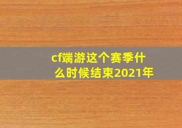 cf端游这个赛季什么时候结束2021年