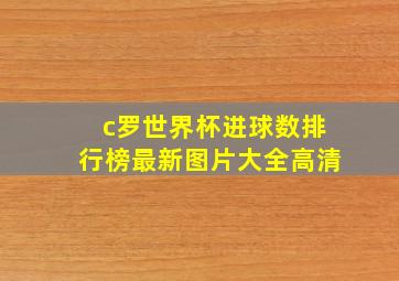 c罗世界杯进球数排行榜最新图片大全高清