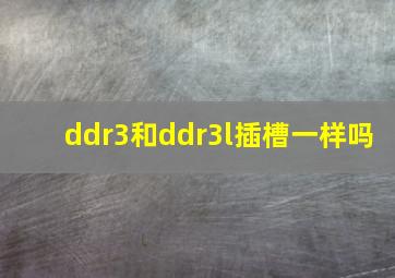 ddr3和ddr3l插槽一样吗