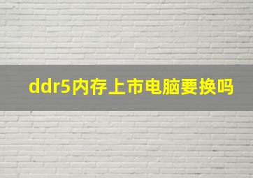 ddr5内存上市电脑要换吗