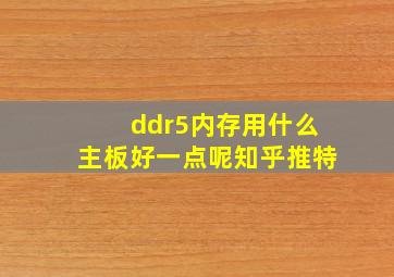 ddr5内存用什么主板好一点呢知乎推特