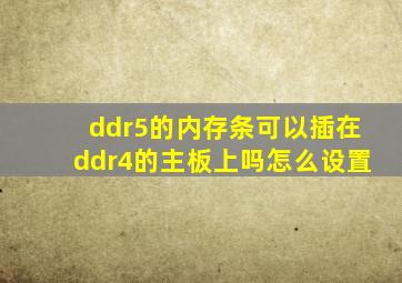 ddr5的内存条可以插在ddr4的主板上吗怎么设置