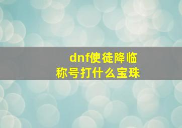 dnf使徒降临称号打什么宝珠