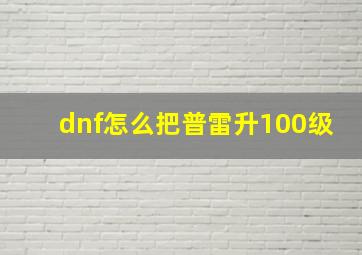 dnf怎么把普雷升100级