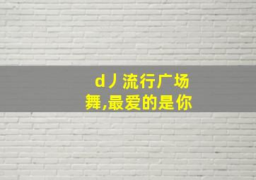 d丿流行广场舞,最爱的是你