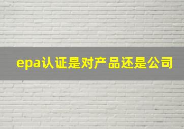 epa认证是对产品还是公司