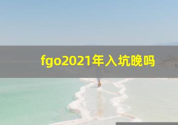 fgo2021年入坑晚吗