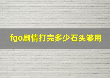 fgo剧情打完多少石头够用