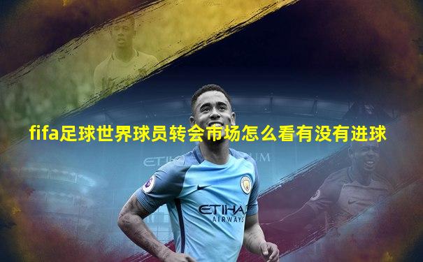 fifa足球世界球员转会市场怎么看有没有进球