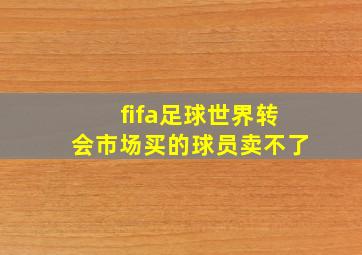 fifa足球世界转会市场买的球员卖不了