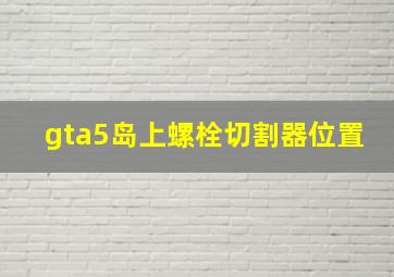 gta5岛上螺栓切割器位置