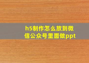 h5制作怎么放到微信公众号里面做ppt