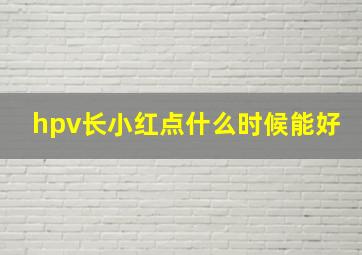 hpv长小红点什么时候能好