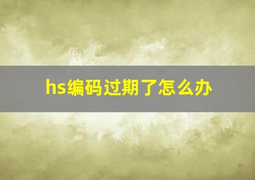 hs编码过期了怎么办