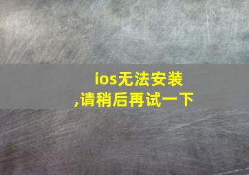 ios无法安装,请稍后再试一下