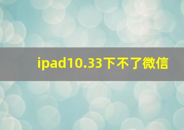 ipad10.33下不了微信