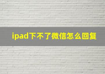 ipad下不了微信怎么回复