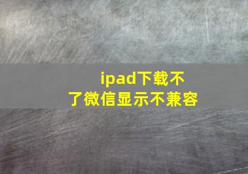 ipad下载不了微信显示不兼容