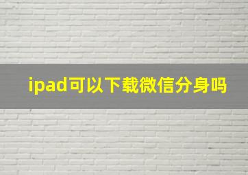 ipad可以下载微信分身吗