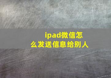 ipad微信怎么发送信息给别人