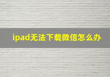 ipad无法下载微信怎么办