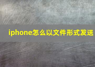 iphone怎么以文件形式发送