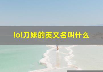 lol刀妹的英文名叫什么