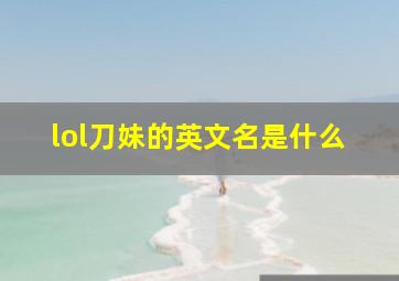 lol刀妹的英文名是什么