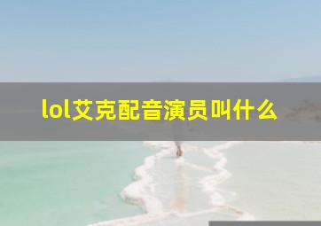 lol艾克配音演员叫什么