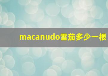 macanudo雪茄多少一根