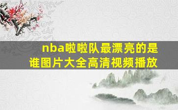 nba啦啦队最漂亮的是谁图片大全高清视频播放