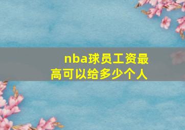 nba球员工资最高可以给多少个人