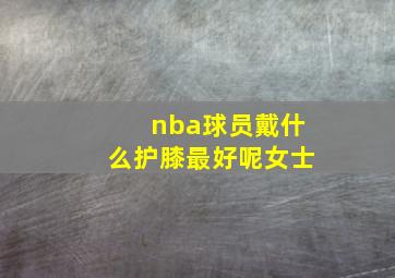 nba球员戴什么护膝最好呢女士