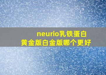 neurio乳铁蛋白黄金版白金版哪个更好