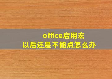 office启用宏以后还是不能点怎么办