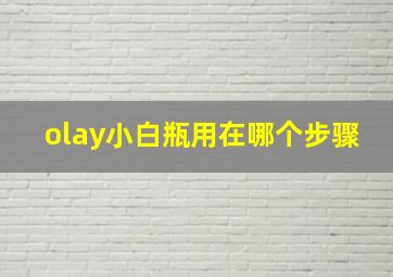 olay小白瓶用在哪个步骤