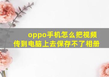 oppo手机怎么把视频传到电脑上去保存不了相册