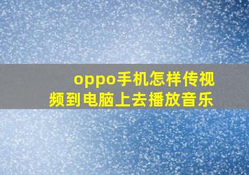 oppo手机怎样传视频到电脑上去播放音乐