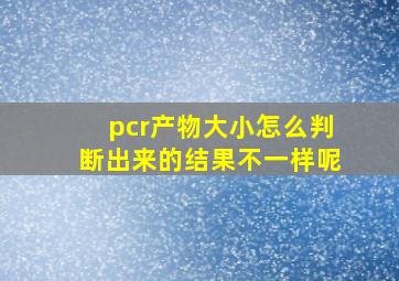 pcr产物大小怎么判断出来的结果不一样呢