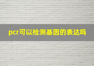 pcr可以检测基因的表达吗