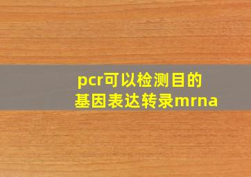 pcr可以检测目的基因表达转录mrna