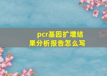 pcr基因扩增结果分析报告怎么写