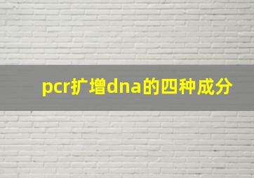 pcr扩增dna的四种成分