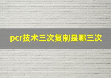 pcr技术三次复制是哪三次