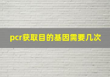 pcr获取目的基因需要几次