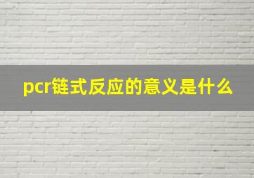 pcr链式反应的意义是什么