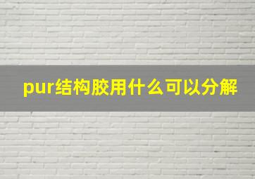 pur结构胶用什么可以分解