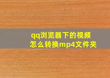 qq浏览器下的视频怎么转换mp4文件夹