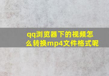 qq浏览器下的视频怎么转换mp4文件格式呢