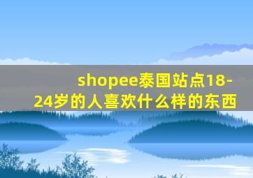 shopee泰国站点18-24岁的人喜欢什么样的东西